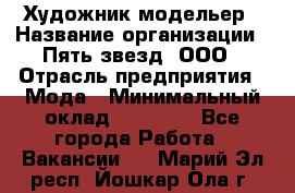 Художник-модельер › Название организации ­ Пять звезд, ООО › Отрасль предприятия ­ Мода › Минимальный оклад ­ 30 000 - Все города Работа » Вакансии   . Марий Эл респ.,Йошкар-Ола г.